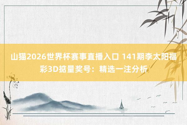 山猫2026世界杯赛事直播入口 141期李太阳福彩3D掂量奖号:精选一注分析