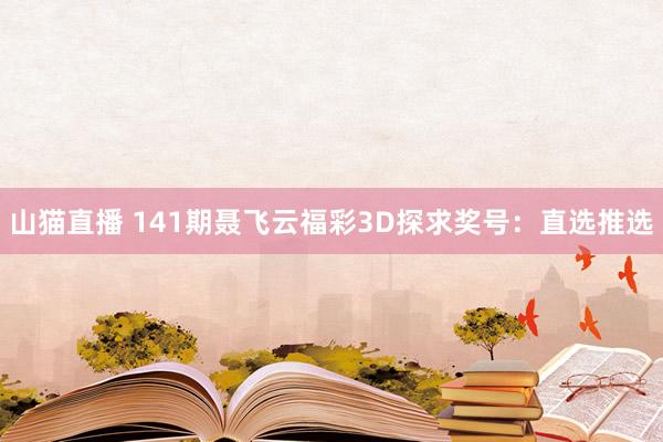 山猫直播 141期聂飞云福彩3D探求奖号:直选推选
