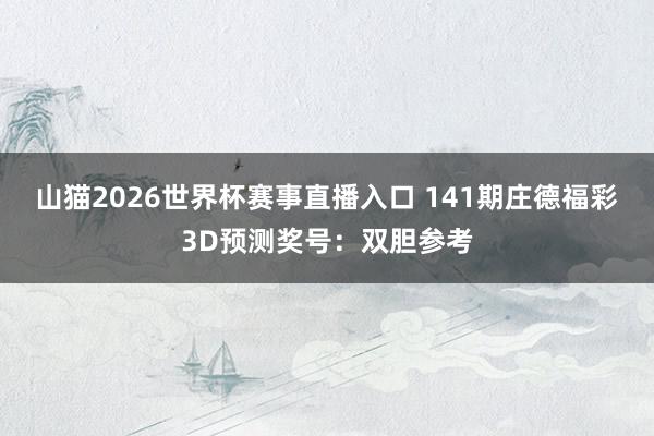 山猫2026世界杯赛事直播入口 141期庄德福彩3D预测奖号:双胆参考