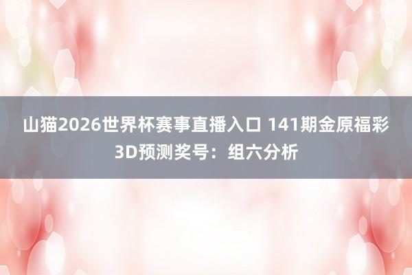 山猫2026世界杯赛事直播入口 141期金原福彩3D预测奖号:组六分析