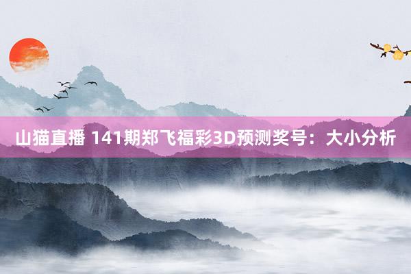 山猫直播 141期郑飞福彩3D预测奖号:大小分析