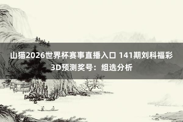 山猫2026世界杯赛事直播入口 141期刘科福彩3D预测奖号:组选分析