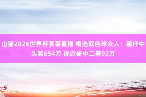 山猫2026世界杯赛事直播 精选双色球众人:嘉仔中头奖654万 说念哥中二等92万