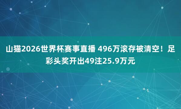 山猫2026世界杯赛事直播 496万滚存被清空!足彩头奖开出49注25.9万元