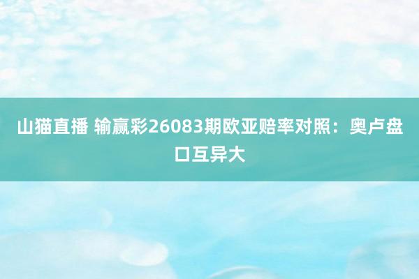 山猫直播 输赢彩26083期欧亚赔率对照:奥卢盘口互异大