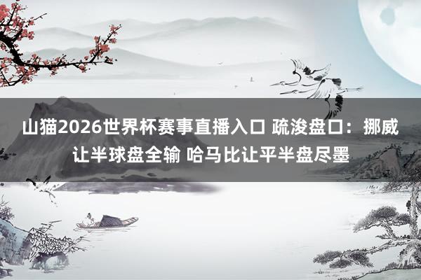 山猫2026世界杯赛事直播入口 疏浚盘口：挪威让半球盘全输 哈马比让平半盘尽墨