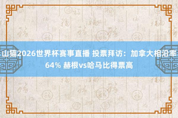 山猫2026世界杯赛事直播 投票拜访：加拿大相沿率64% 赫根vs哈马比得票高