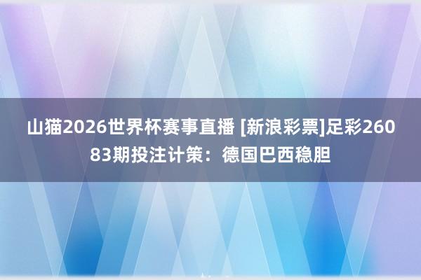 山猫2026世界杯赛事直播 [新浪彩票]足彩26083期投注计策：德国巴西稳胆