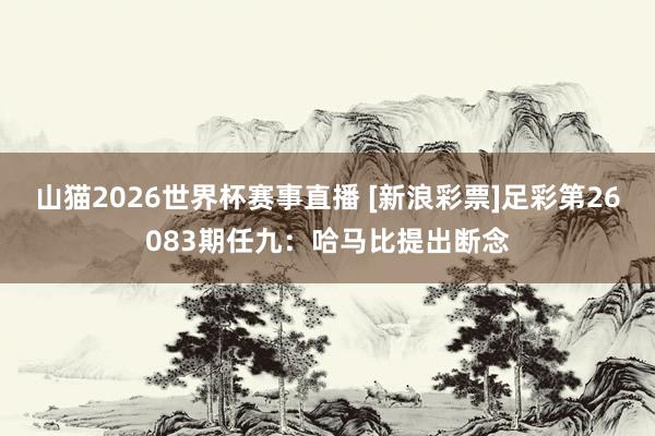 山猫2026世界杯赛事直播 [新浪彩票]足彩第26083期任九：哈马比提出断念