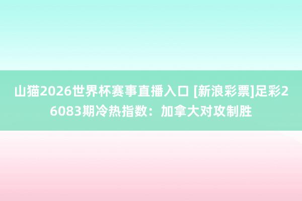 山猫2026世界杯赛事直播入口 [新浪彩票]足彩26083期冷热指数：加拿大对攻制胜
