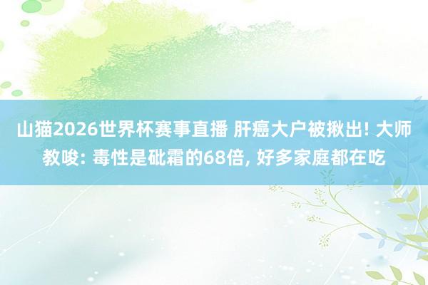 山猫2026世界杯赛事直播 肝癌大户被揪出! 大师教唆: 毒性是砒霜的68倍, 好多家庭都在吃