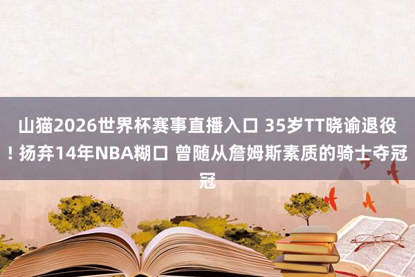 山猫2026世界杯赛事直播入口 35岁TT晓谕退役! 扬弃14年NBA糊口 曾随从詹姆斯素质的骑士夺冠