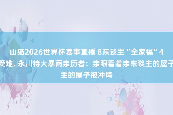 山猫2026世界杯赛事直播 8东谈主“全家福”4东谈主受难, 永川特大暴雨亲历者:亲眼看着亲东谈主的屋子被冲垮