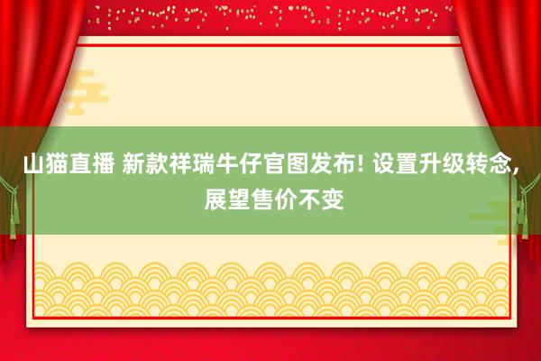 山猫直播 新款祥瑞牛仔官图发布! 设置升级转念， 展望售价不变