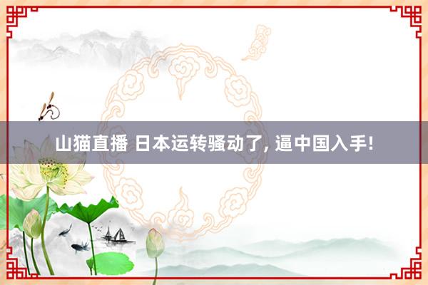 山猫直播 日本运转骚动了， 逼中国入手!