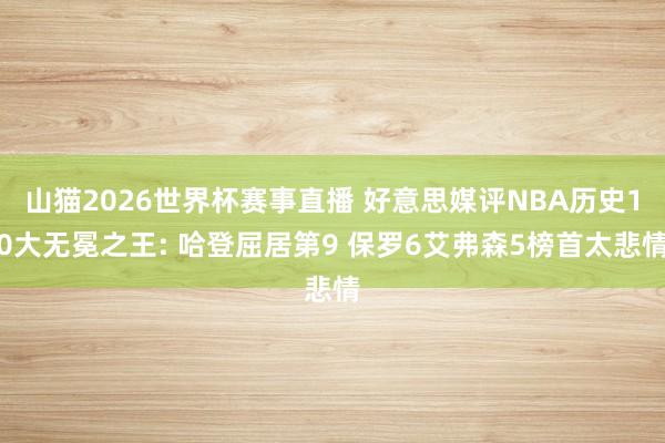 山猫2026世界杯赛事直播 好意思媒评NBA历史10大无冕之王: 哈登屈居第9 保罗6艾弗森5榜首太悲情