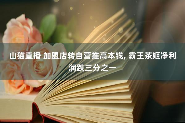山猫直播 加盟店转自营推高本钱， 霸王茶姬净利润跌三分之一