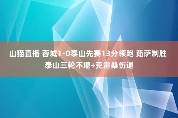 山猫直播 蓉城1-0泰山先赛13分领跑 茹萨制胜 泰山三轮不堪+克雷桑伤退