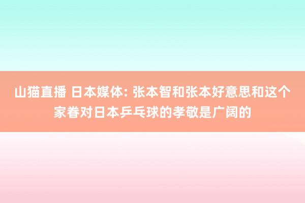 山猫直播 日本媒体: 张本智和张本好意思和这个家眷对日本乒乓球的孝敬是广阔的