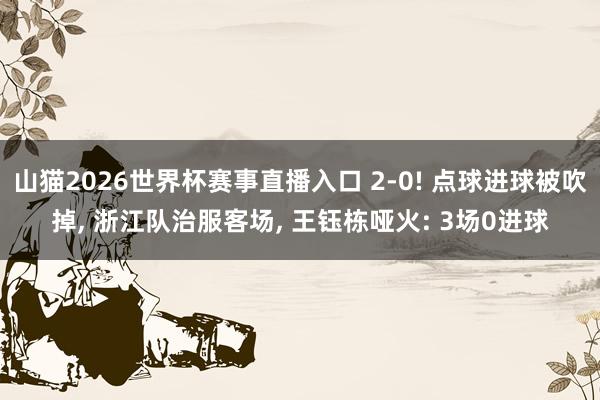 山猫2026世界杯赛事直播入口 2-0! 点球进球被吹掉， 浙江队治服客场， 王钰栋哑火: 3场0进球