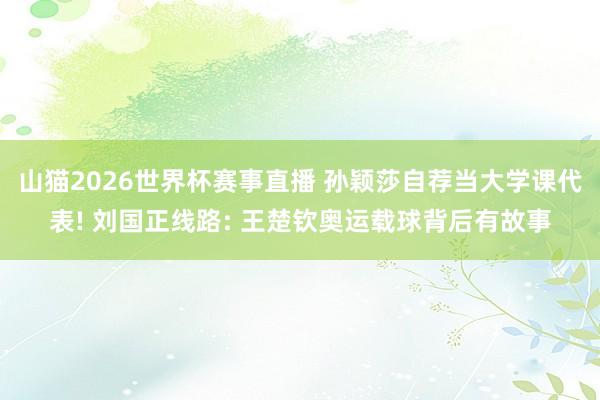 山猫2026世界杯赛事直播 孙颖莎自荐当大学课代表! 刘国正线路: 王楚钦奥运载球背后有故事