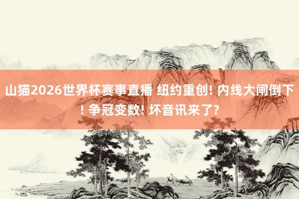 山猫2026世界杯赛事直播 纽约重创! 内线大闸倒下! 争冠变数! 坏音讯来了?