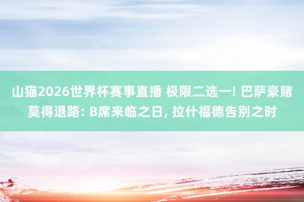 山猫2026世界杯赛事直播 极限二选一! 巴萨豪赌莫得退路: B席来临之日, 拉什福德告别之时