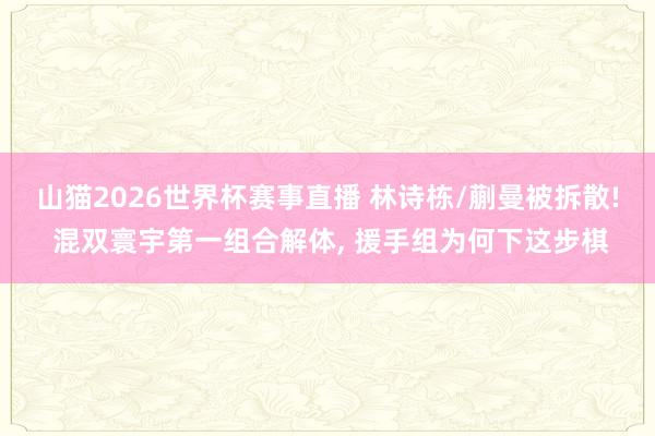 山猫2026世界杯赛事直播 林诗栋/蒯曼被拆散! 混双寰宇第一组合解体, 援手组为何下这步棋