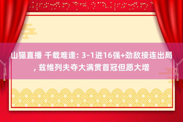 山猫直播 千载难逢: 3-1进16强+劲敌接连出局, 兹维列夫夺大满贯首冠但愿大增