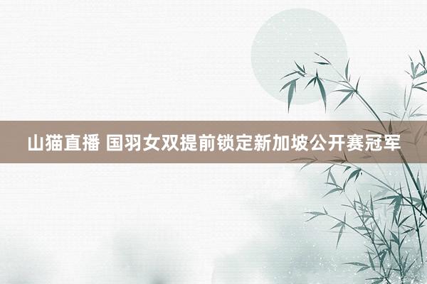 山猫直播 国羽女双提前锁定新加坡公开赛冠军