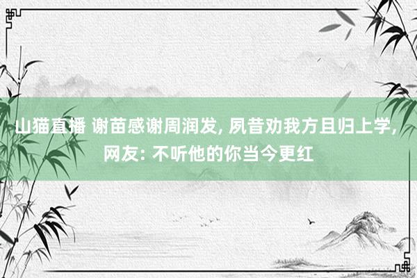 山猫直播 谢苗感谢周润发, 夙昔劝我方且归上学, 网友: 不听他的你当今更红