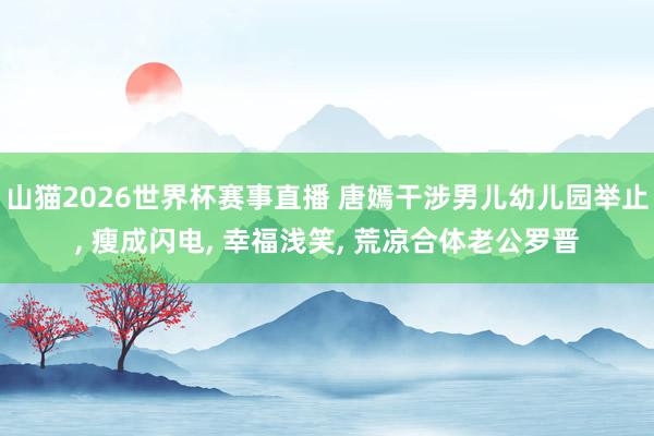山猫2026世界杯赛事直播 唐嫣干涉男儿幼儿园举止, 瘦成闪电, 幸福浅笑, 荒凉合体老公罗晋