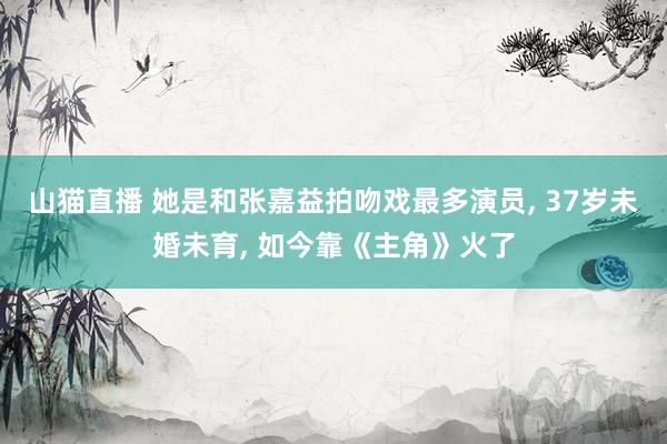 山猫直播 她是和张嘉益拍吻戏最多演员， 37岁未婚未育， 如今靠《主角》火了