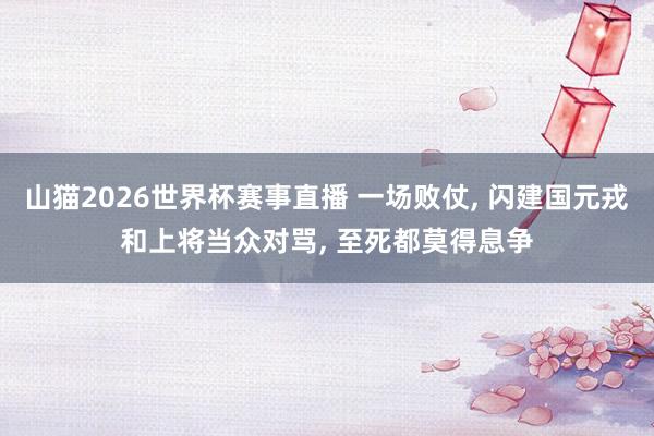 山猫2026世界杯赛事直播 一场败仗, 闪建国元戎和上将当众对骂, 至死都莫得息争