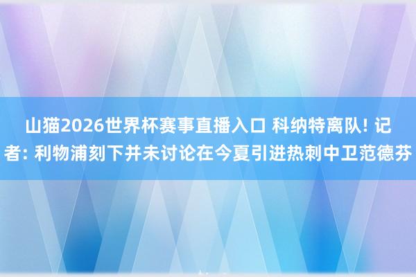 山猫2026世界杯赛事直播入口 科纳特离队! 记者: 利物浦刻下并未讨论在今夏引进热刺中卫范德芬