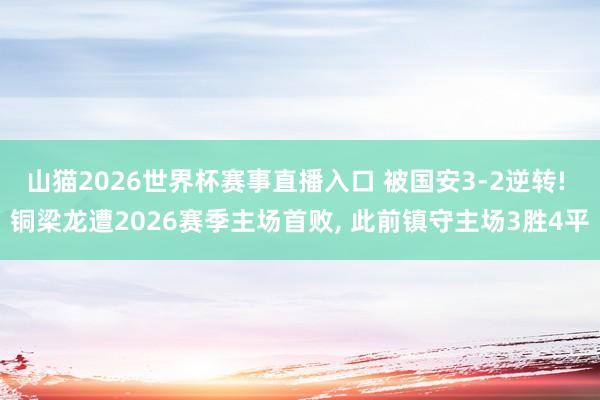 山猫2026世界杯赛事直播入口 被国安3-2逆转! 铜梁龙遭2026赛季主场首败， 此前镇守主场3胜4平