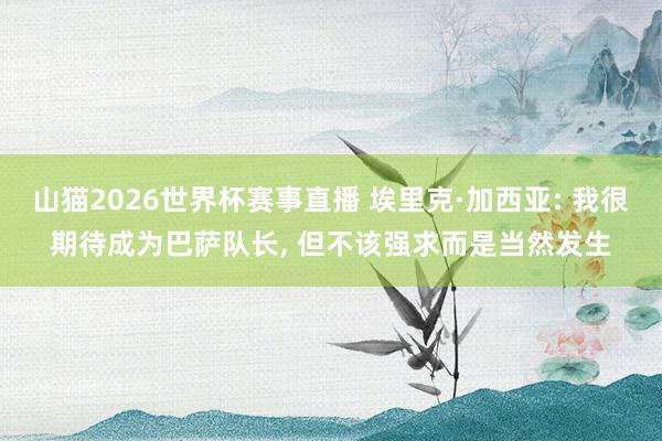 山猫2026世界杯赛事直播 埃里克·加西亚: 我很期待成为巴萨队长, 但不该强求而是当然发生
