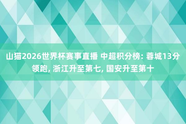 山猫2026世界杯赛事直播 中超积分榜: 蓉城13分领跑， 浙江升至第七，<a href=