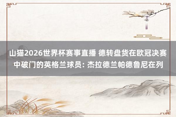 山猫2026世界杯赛事直播 德转盘货在欧冠决赛中破门的英格兰球员: 杰拉德兰帕德鲁尼在列