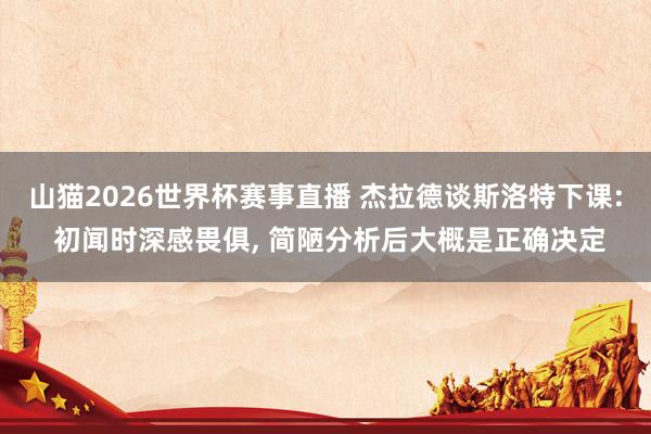 山猫2026世界杯赛事直播 杰拉德谈斯洛特下课: 初闻时深感畏俱, 简陋分析后大概是正确决定