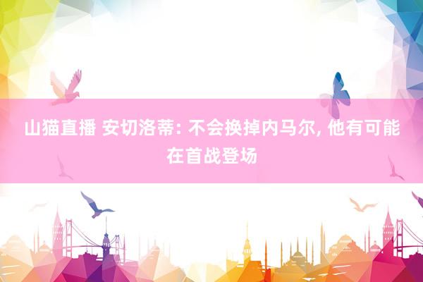 山猫直播 安切洛蒂: 不会换掉内马尔， 他有可能在首战登场
