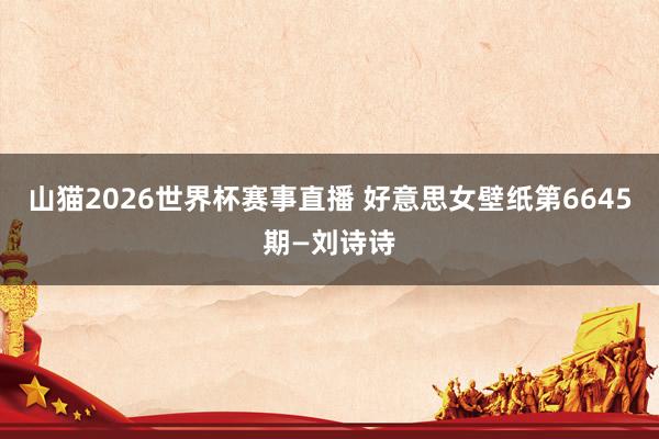 山猫2026世界杯赛事直播 好意思女壁纸第6645期—刘诗诗