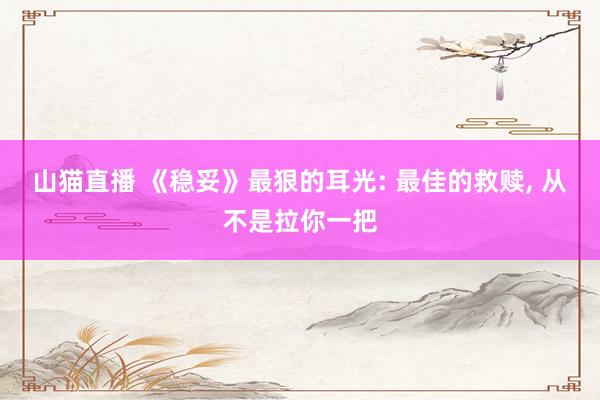 山猫直播 《稳妥》最狠的耳光: 最佳的救赎， 从不是拉你一把