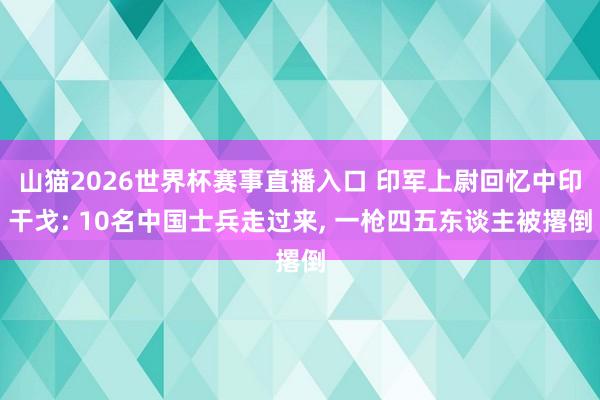 山猫2026世界杯赛事直播入口 印军上尉回忆中印干戈: 10名中国士兵走过来, 一枪四五东谈主被撂倒