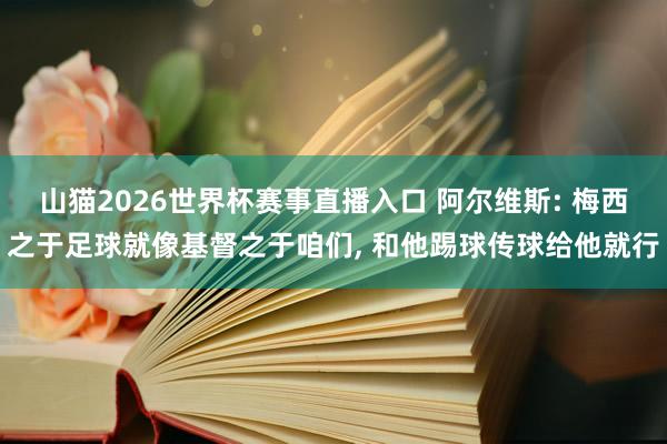 山猫2026世界杯赛事直播入口 阿尔维斯: 梅西之于足球就像基督之于咱们， 和他踢球传球给他就行
