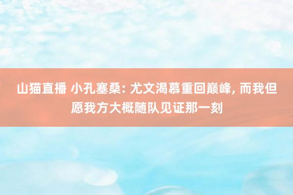 山猫直播 小孔塞桑: 尤文渴慕重回巅峰, 而我但愿我方大概随队见证那一刻