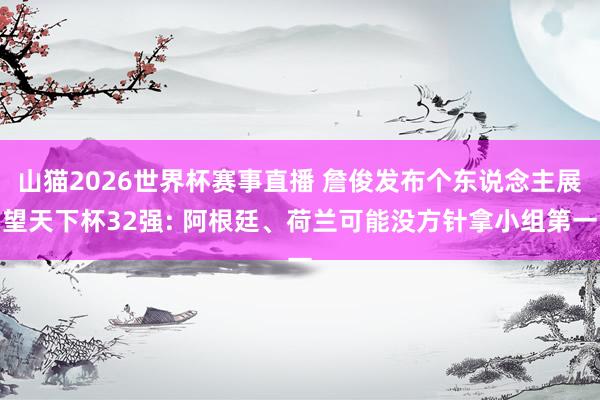 山猫2026世界杯赛事直播 詹俊发布个东说念主展望天下杯32强: 阿根廷、荷兰可能没方针拿小组第一