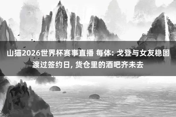 山猫2026世界杯赛事直播 每体: 戈登与女友稳固渡过签约日, 货仓里的酒吧齐未去