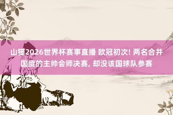 山猫2026世界杯赛事直播 欧冠初次! 两名合并国度的主帅会师决赛, 却没该国球队参赛