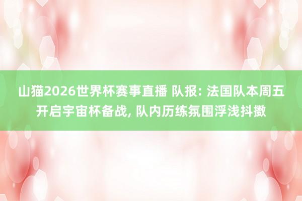 山猫2026世界杯赛事直播 队报: 法国队本周五开启宇宙杯备战, 队内历练氛围浮浅抖擞